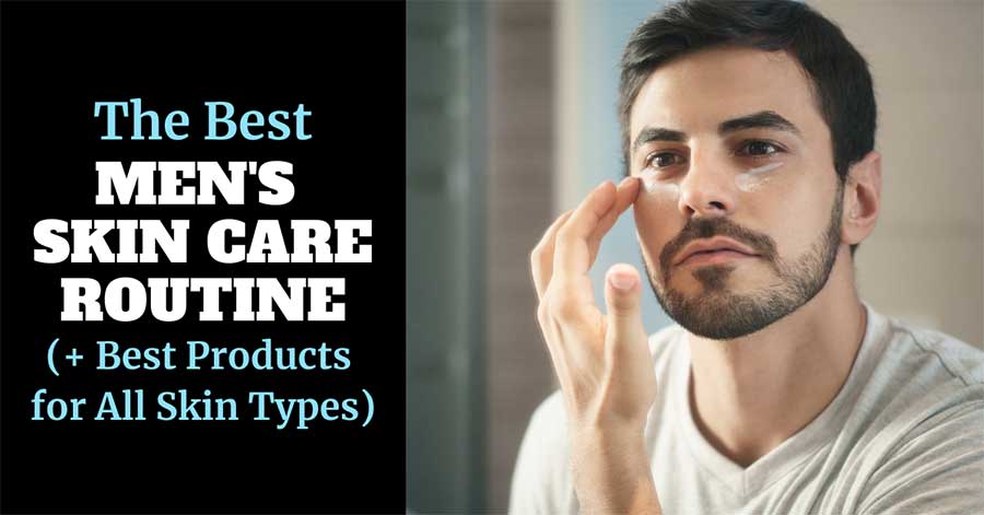 Best Men's Skin Care Routine (+ Products for All Skin Types)